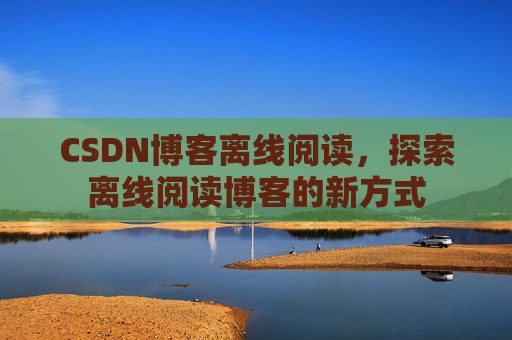 CSDN博客离线阅读，探索离线阅读博客的新方式